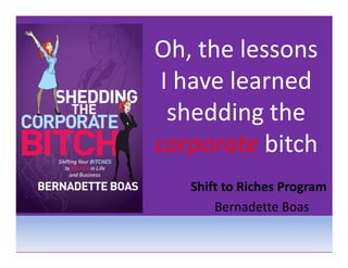 Oh, the lessons
 I have learned
  shedding the
corporate bitch
   Shift to Riches Program
       Bernadette Boas
 