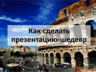 Как сделать
презентацию-шедевр
 