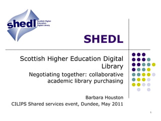1 SHEDL Scottish Higher Education Digital Library Negotiating together: collaborative academic library purchasing  Barbara Houston CILIPS Shared services event, Dundee, May 2011 
