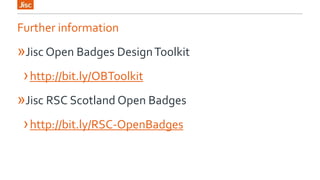 Further information 
»Jisc Open Badges Design Toolkit 
› http://bit.ly/OBToolkit 
»Jisc RSC Scotland Open Badges 
› http://bit.ly/RSC-OpenBadges 
 