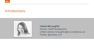 Introductions 
Celeste McLaughlin 
Advisor: Staff Development 
e-Mail: celeste.mclaughlin@rsc-scotland.ac.uk 
Twitter: @celeste_mcl 
 