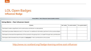 LOL Open Badges 
Influencer Badge 
http://www.rsc-scotland.org/?badge=learning-online-ocet-influencer 
 