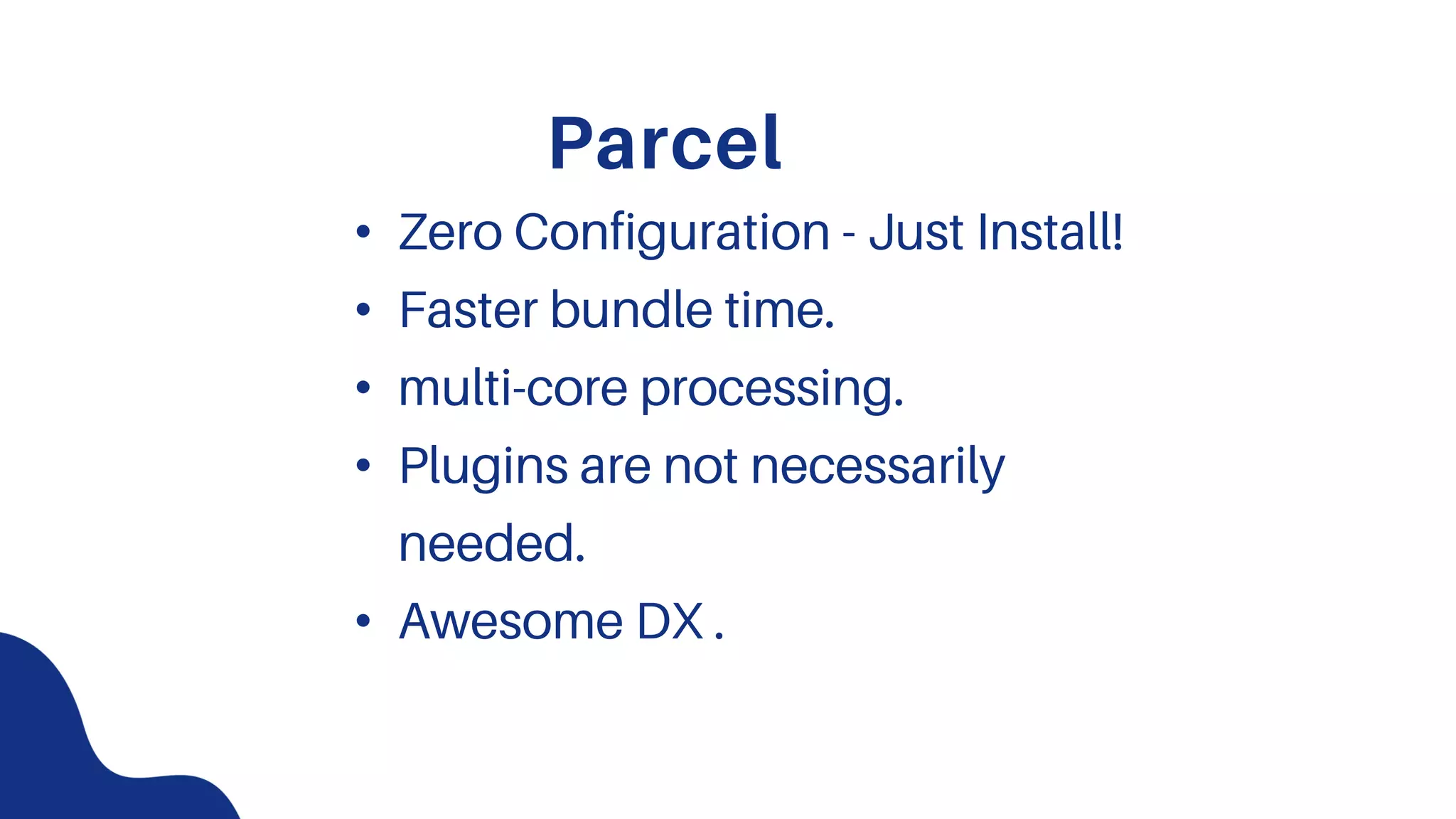 Parcel
• Zero Configuration - Just Install!
• Faster bundle time.
• multi-core processing.
• Plugins are not necessarily
needed.
• Awesome DX .
 