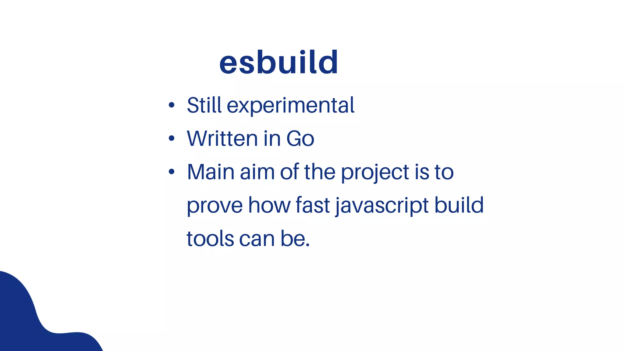 esbuild
• Still experimental
• Written in Go
• Main aim of the project is to
prove how fast javascript build
tools can be.
 