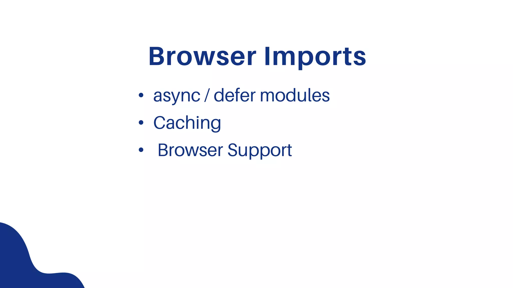 Browser Imports
• async / defer modules
• Caching
• Browser Support
 