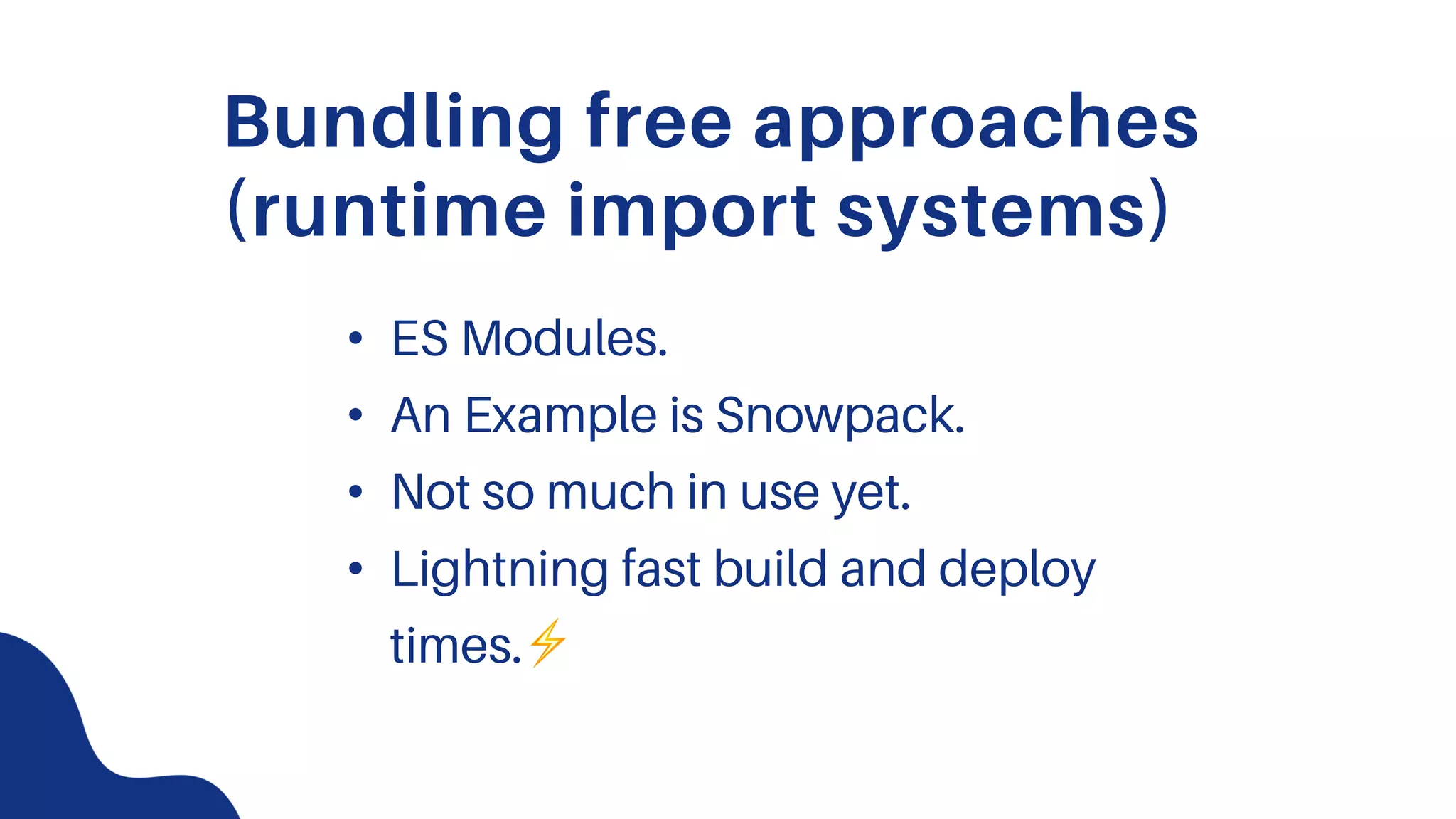 Bundling free approaches
(runtime import systems)
• ES Modules.
• An Example is Snowpack.
• Not so much in use yet.
• Lightning fast build and deploy
times.⚡
 