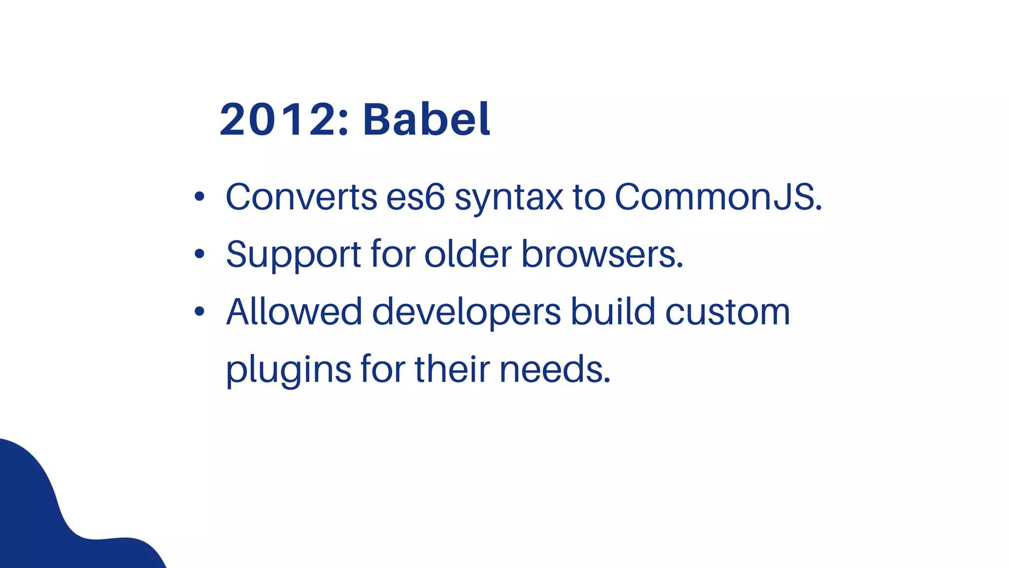 2012: Babel
• Converts es6 syntax to CommonJS.
• Support for older browsers.
• Allowed developers build custom
plugins for their needs.
 