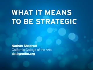WHAT IT MEANS
TO BE STRATEGIC
Nathan Shedroﬀ
California College of the Arts
designmba.org
 