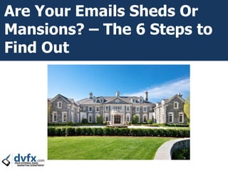 Are Your Emails Sheds Or
Mansions? – The 6 Steps to
Find Out
 