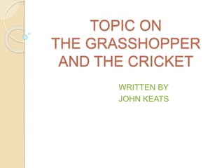 TOPIC ON 
THE GRASSHOPPER 
AND THE CRICKET 
WRITTEN BY 
JOHN KEATS 
 