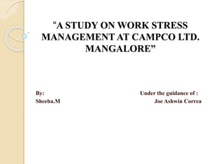 “A STUDY ON WORK STRESS
MANAGEMENT AT CAMPCO LTD.
MANGALORE”
By: Under the guidance of :
Sheeba.M Joe Ashwin Correa
 