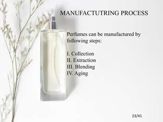 MANUFACTUTRING PROCESS
Perfumes can be manufactured by
following steps:
I. Collection
II. Extraction
III. Blending
IV. Aging
23/41
 