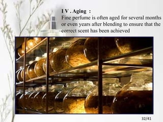 I V . Aging :
Fine perfume is often aged for several months
or even years after blending to ensure that the
correct scent has been achieved
32/41
 