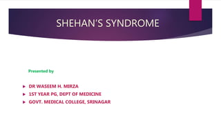 SHEHAN’S SYNDROME
Presented by
 DR WASEEM H. MIRZA
 1ST YEAR PG, DEPT OF MEDICINE
 GOVT. MEDICAL COLLEGE, SRINAGAR
 