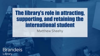 The library's role in attracting,
supporting, and retaining the
international student
Matthew Sheehy
 
