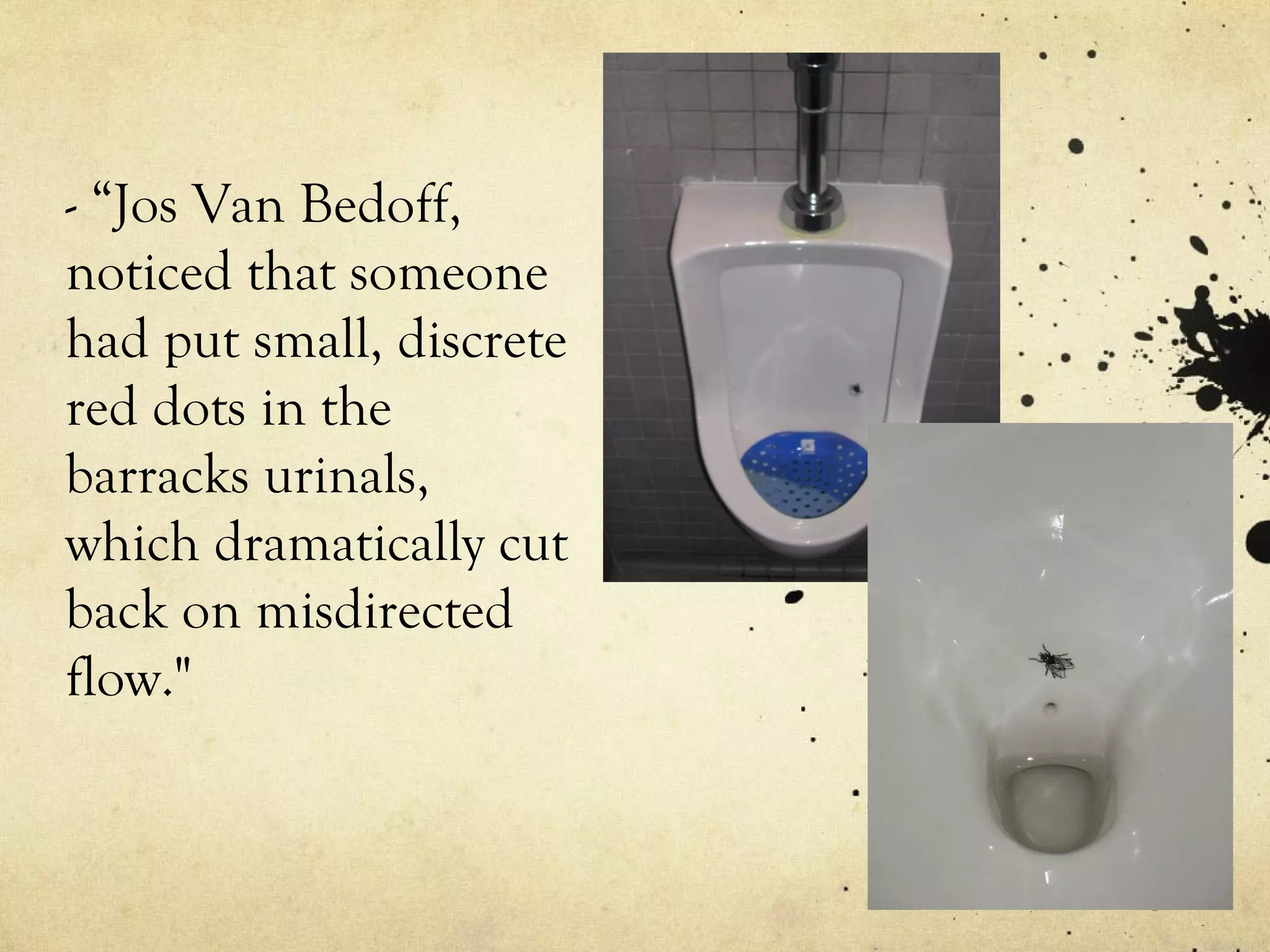 - “Jos Van Bedoff,
noticed that someone
had put small, discrete
red dots in the
barracks urinals,
which dramatically cut
back on misdirected
flow."