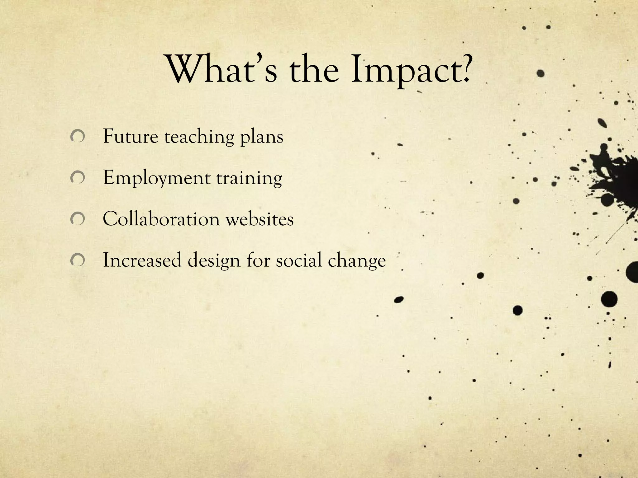 Future teaching plans
Employment training
Collaboration websites
Increased design for social change
What’s the Impact?