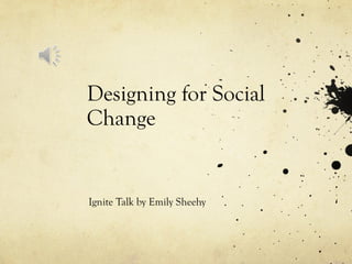 Designing for Social
Change
Ignite Talk by Emily Sheehy
 