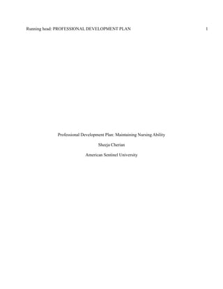 Running head: PROFESSIONAL DEVELOPMENT PLAN 1
Professional Development Plan: Maintaining Nursing Ability
Sheeja Cherian
American Sentinel University
 