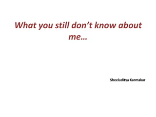 What you still don’t know about
              me…



                       Sheeladitya Karmakar
 