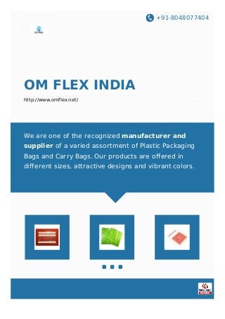 +91-8048077404
OM FLEX INDIA
http://www.omflex.net/
We are one of the recognized manufacturer and
supplier of a varied assortment of Plastic Packaging
Bags and Carry Bags. Our products are offered in
different sizes, attractive designs and vibrant colors.
 