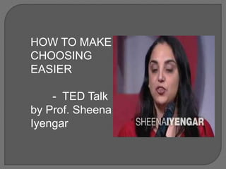 HOW TO MAKE
CHOOSING
EASIER
- TED Talk
by Prof. Sheena
Iyengar
 
