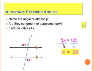 ALTERNATE EXTERIOR ANGLES
 Name the angle relationship
 Are they congruent or supplementary?
 Find the value of x
125 
t
5x 
5x = 125
5 5
x = 25

 