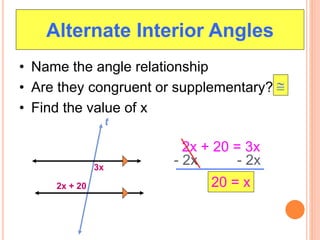 Alternate Interior Angles
• Name the angle relationship
• Are they congruent or supplementary?
• Find the value of x
3x
t
2x + 20

20 = x
2x + 20 = 3x
- 2x - 2x
 