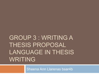 GROUP 3 : WRITING A
THESIS PROPOSAL
LANGUAGE IN THESIS
WRITING
Sheena Ann Llarenas bsar4b
 