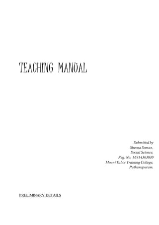 TEACHING MANUAL
Submitted by
Sheena Soman,
Social Science,
Reg. No. 16914303030
MountTabor Training College,
Pathanapuram.
PRELIMINARY DETAILS
 