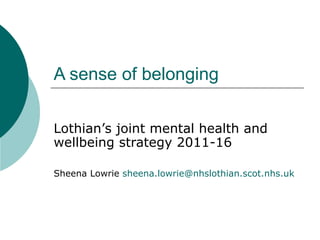 A sense of belonging

Lothian’s joint mental health and
wellbeing strategy 2011-16

Sheena Lowrie sheena.lowrie@nhslothian.scot.nhs.uk
 