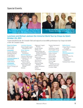 Special Events




      Committee member, Dyane Legge, chats with Sheena’s              Lee Giles with Breakfast Event Co-Chair Rose Savage,
  Place founder, Trudy Eagan and Honorary Director Chair,                   Treasurer Alex Bellamy and Breakfast Co-Chair
         Loretta Rogers at the Michael Jackson Cirque event.                                                Arlene Russell.


Luncheon and Michael Jackson the Immortal World Tour by Cirque du Soleil:
October 23, 2011
Guests lunched in the Air Canada Club and enjoyed an incredible performance by Cirque du Soleil
at the Air Canada Centre.
Event Co-Chairs         Luncheon Sponsor          Edgestone Capital         Toronto Sportsmen’s     Raffle Donors
Dyane Legge             Deans Knight Capital        Partners                  Show                  Citizen Watch Company
Rose Savage               Management Ltd.         Koodo Mobile              Tuckamore Capital          of Canada
Committee               Silver Sponsor            KPMG LLP                  Vital Insight Group     itravel2000.com
Jennifer Baldachin      Mackenzie                 Mark Daniels and          Event Supporters        Special
                          Investments               Andrea Weissman-        Nella Contardi          Acknowledgements
Michelle Meneley
                        Bronze Sponsors             Daniels Foundation                              PosterOne
Doug Philpott                                                               Anne Cowie
                        Chestnut Hill Homes       MDC Partners                                      Random House, Inc.
Leslie Roberts                                                              David Daniels
                        Catherine Code and        Patrick and                                       Sony Music
Luncheon Master of                                                          Trudy Eagan
                          Jeff McKay                Michelle Meneley                                  Entertainment
Ceremonies                                                                  Kashif Khan
                        Katherine and             Juli Morrow                                         Canada Inc.
Leslie Roberts                                                              Dyane Legge
                          Steve Coxford           Robin Perry                                       Vineland Estate Winery
                                                                            Lisa and
SPONSORS                David Daniels and         National Public
                                                                              Michael McCann
Gold Sponsors             Kate Alexander            Relations
                                                                            Shannon Rancourt
Ernst & Young LLP         Daniels                 Odgers Berndtson
                                                                            Caroline Wight
RBC                     Deloitte                  Rogers
                                                  Scotiabank




                                                               The Fireball committee celebrating a spectacular event.


                                                     Sheena’s Place                                                       9
 