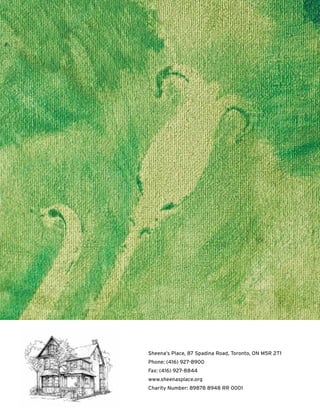 Sheena’s Place, 87 Spadina Road, Toronto, ON M5R 2T1
Phone: (416) 927-8900
Fax: (416) 927-8844
www.sheenasplace.org
Charity Number: 89878 8948 RR 0001
 