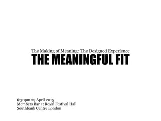 THE MEANINGFUL FIT
The Making of Meaning: The Designed Experience
6:30pm 29 April 2015
Members Bar at Royal Festival Hall
Southbank Centre London
 