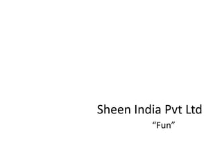 Sheen India Pvt Ltd
“Fun”
 