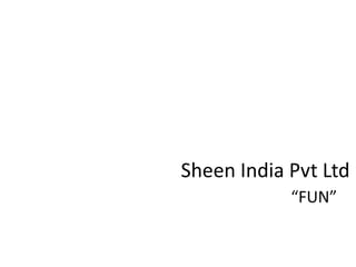 Sheen India Pvt Ltd
“FUN”
 
