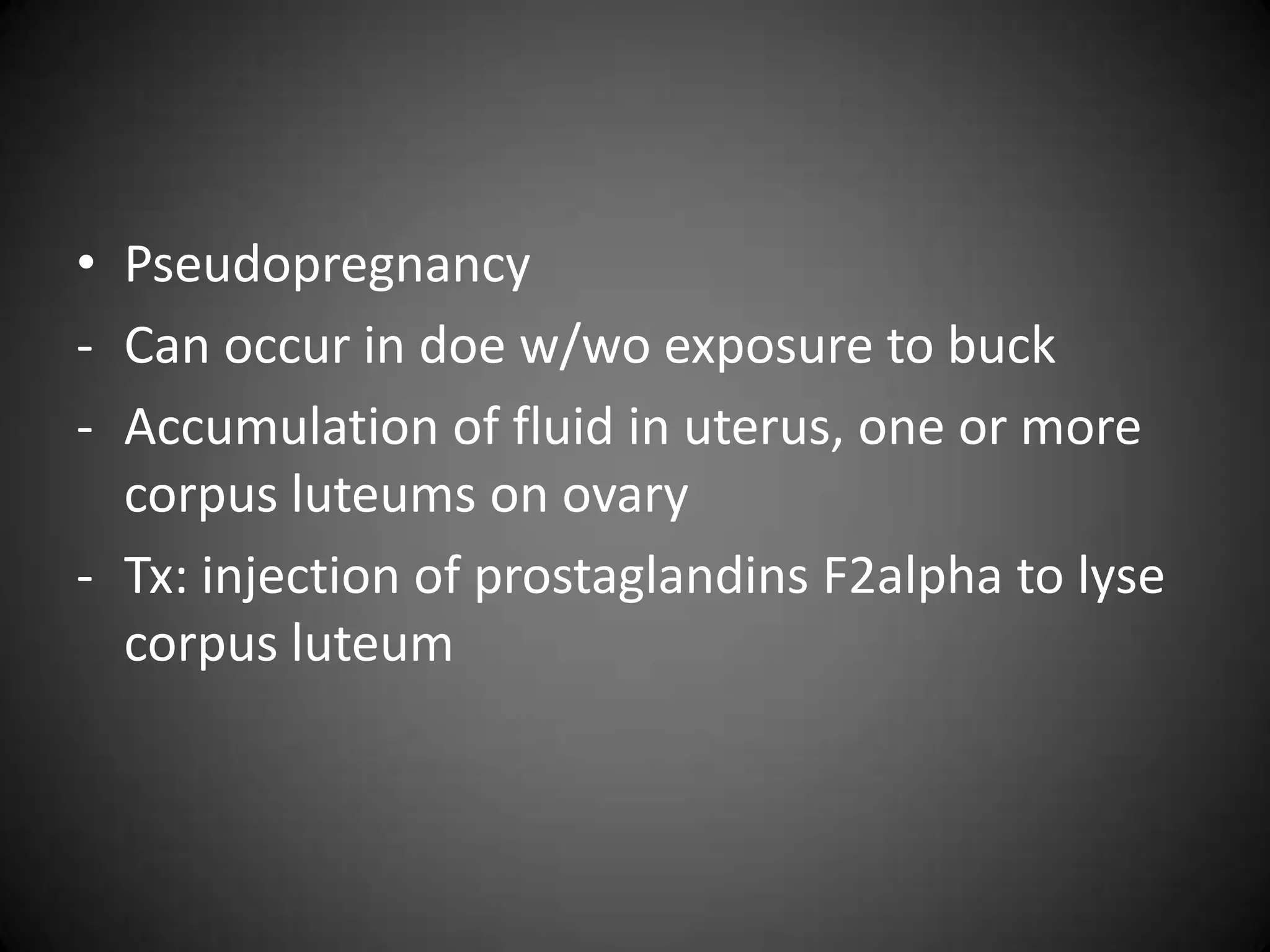 • Pseudopregnancy
- Can occur in doe w/wo exposure to buck
- Accumulation of fluid in uterus, one or more
  corpus luteums on ovary
- Tx: injection of prostaglandins F2alpha to lyse
  corpus luteum
 