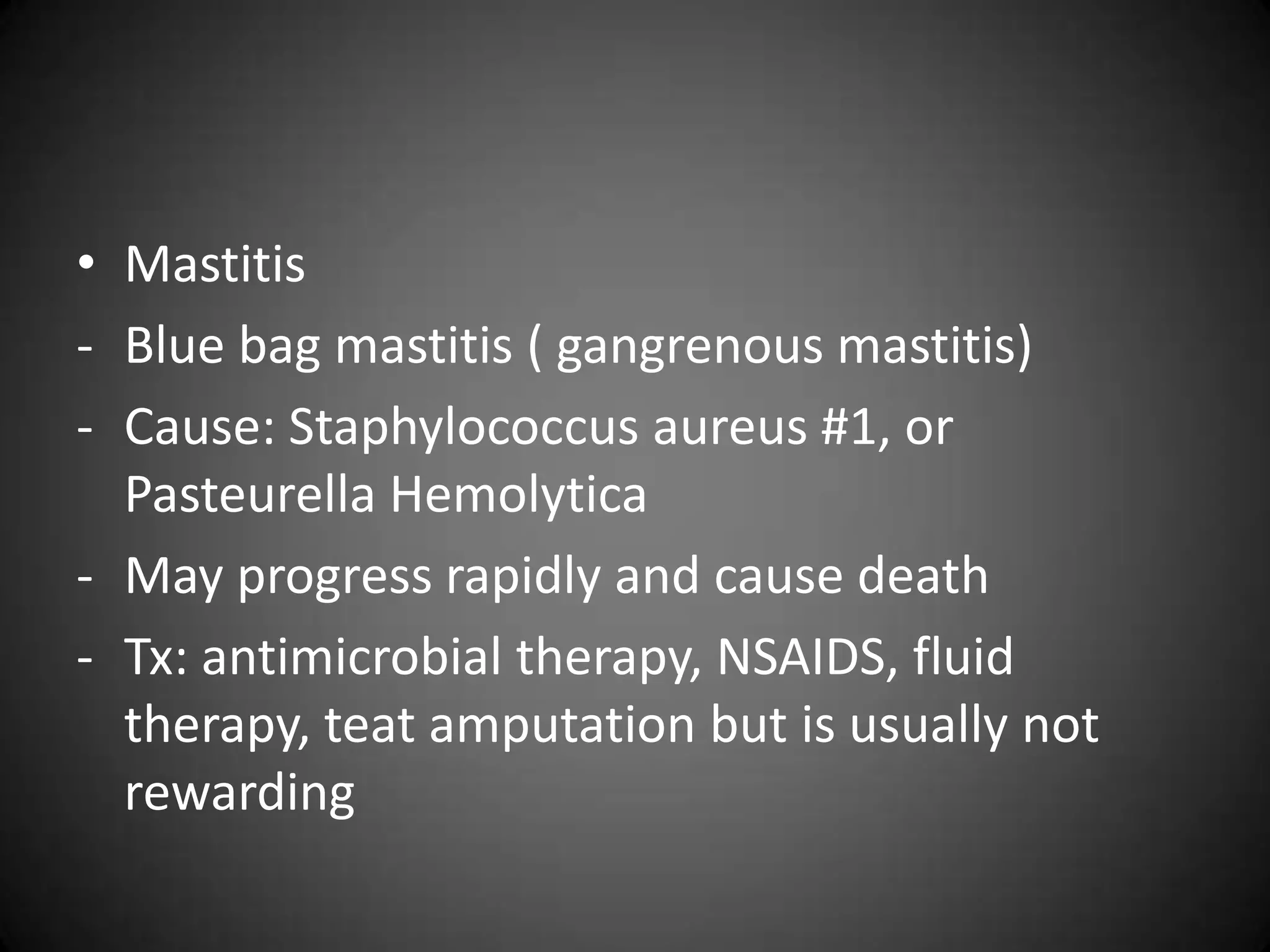 • Mastitis
- Blue bag mastitis ( gangrenous mastitis)
- Cause: Staphylococcus aureus #1, or
  Pasteurella Hemolytica
- May progress rapidly and cause death
- Tx: antimicrobial therapy, NSAIDS, fluid
  therapy, teat amputation but is usually not
  rewarding
 