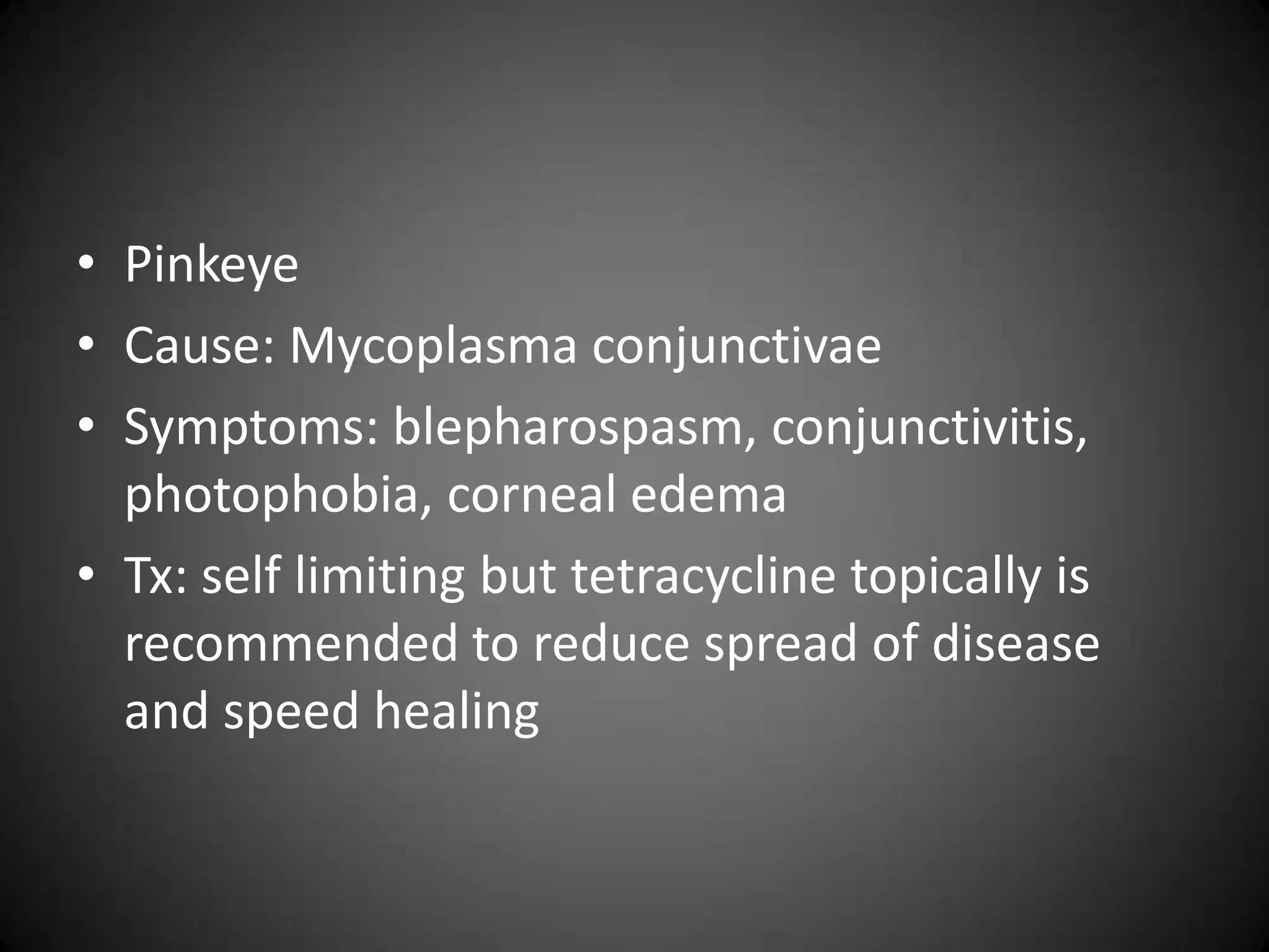 • Pinkeye
• Cause: Mycoplasma conjunctivae
• Symptoms: blepharospasm, conjunctivitis,
  photophobia, corneal edema
• Tx: self limiting but tetracycline topically is
  recommended to reduce spread of disease
  and speed healing
 
