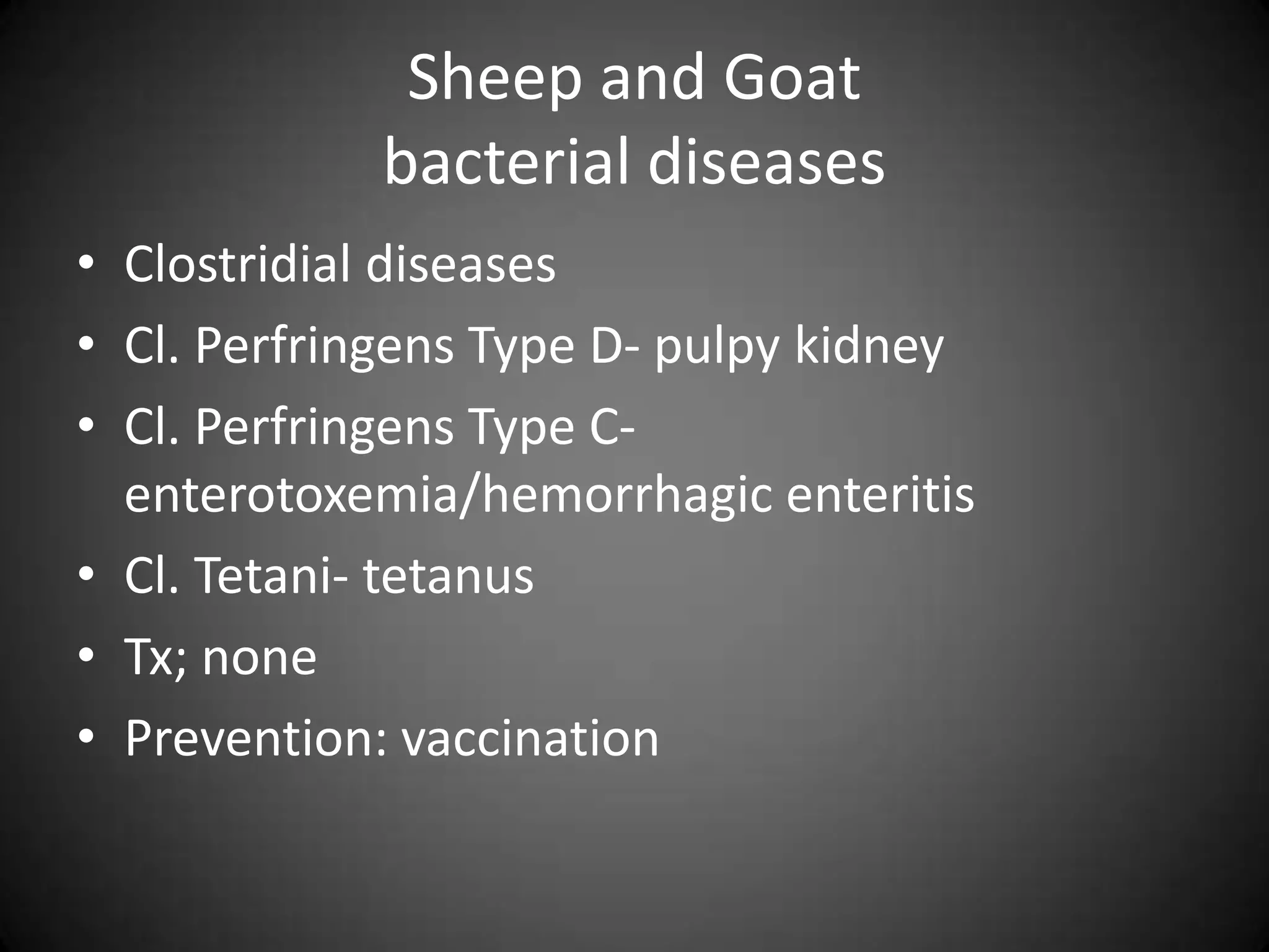 Sheep and Goat
            bacterial diseases
• Clostridial diseases
• Cl. Perfringens Type D- pulpy kidney
• Cl. Perfringens Type C-
  enterotoxemia/hemorrhagic enteritis
• Cl. Tetani- tetanus
• Tx; none
• Prevention: vaccination
 