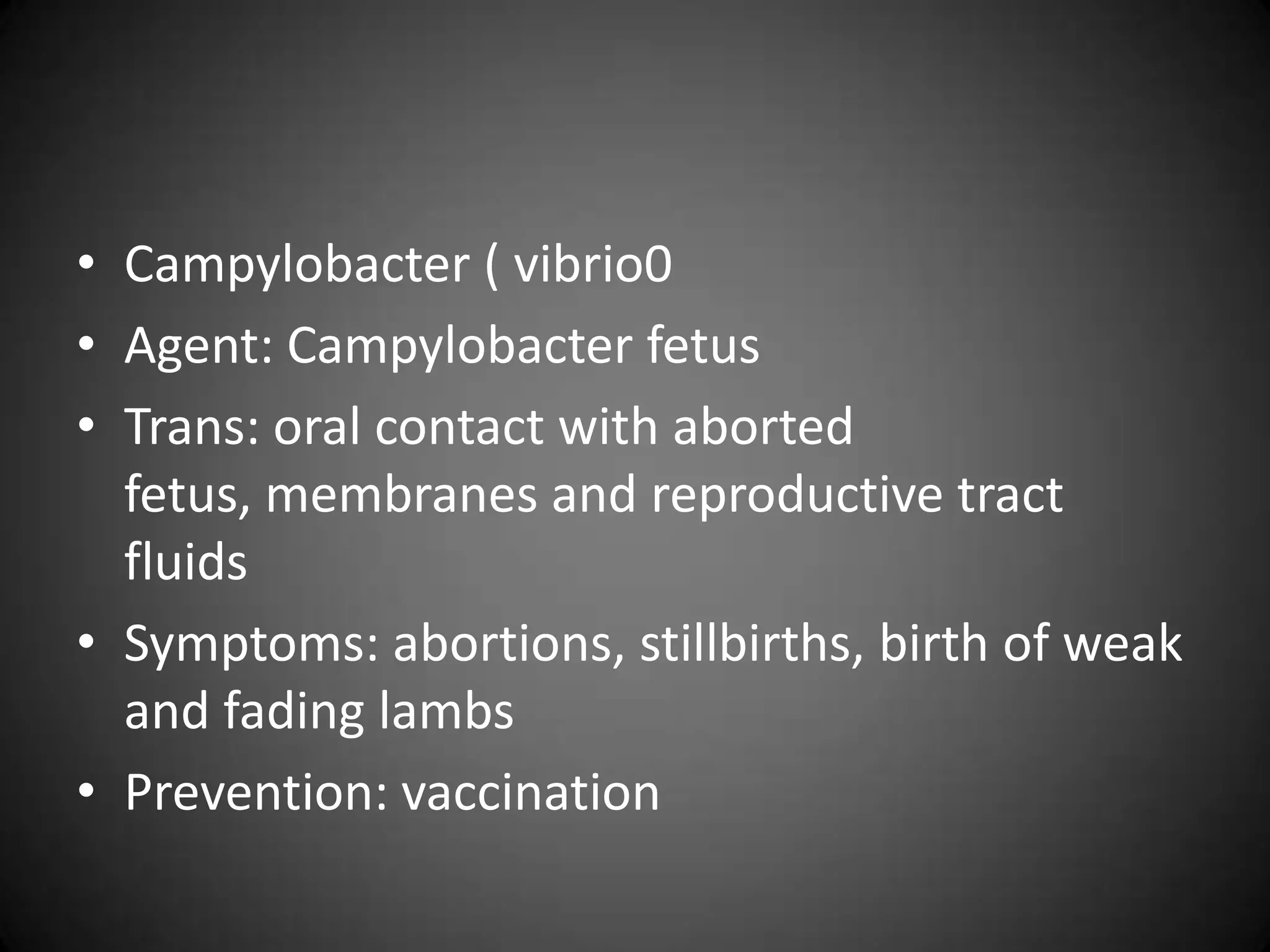 • Campylobacter ( vibrio0
• Agent: Campylobacter fetus
• Trans: oral contact with aborted
  fetus, membranes and reproductive tract
  fluids
• Symptoms: abortions, stillbirths, birth of weak
  and fading lambs
• Prevention: vaccination
 