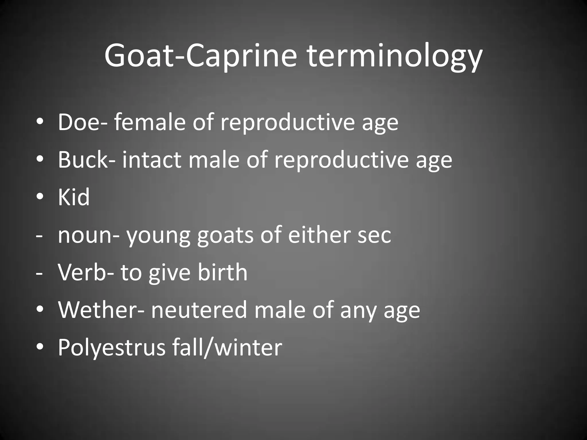 Goat-Caprine terminology
•   Doe- female of reproductive age
•   Buck- intact male of reproductive age
•   Kid
-   noun- young goats of either sec
-   Verb- to give birth
•   Wether- neutered male of any age
•   Polyestrus fall/winter
 