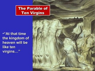 The Parable of Ten Virgins “ At that time the kingdom of heaven will be like ten virgins…” 