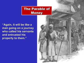 The Parable of Money “ Again, it will be like a man going on a journey who called his servants and entrusted his property to them.” 