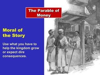The Parable of Money Moral of  the Story Use what you have to help the kingdom grow or expect dire consequences. 