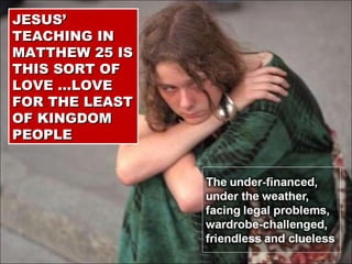 JESUS’ TEACHING IN MATTHEW 25 IS THIS SORT OF LOVE …LOVE FOR THE LEAST OF KINGDOM PEOPLE 