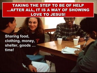 Sharing food, clothing, money, shelter, goods …time! TAKING THE STEP TO BE OF HELP …AFTER ALL, IT IS A WAY OF SHOWING LOVE TO JESUS! 