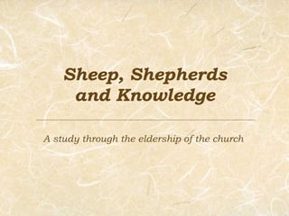 Sheep, Shepherds and Knowledge A study through the eldership of the church 