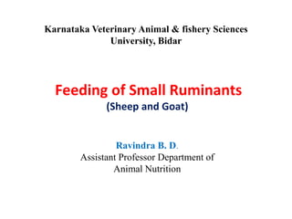Feeding of Small Ruminants
(Sheep and Goat)
Karnataka Veterinary Animal & fishery Sciences
University, Bidar
Ravindra B. D.
Assistant Professor Department of
Animal Nutrition
 