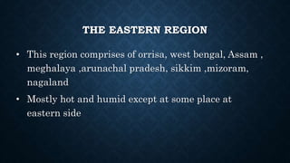 THE EASTERN REGION
• This region comprises of orrisa, west bengal, Assam ,
meghalaya ,arunachal pradesh, sikkim ,mizoram,
nagaland
• Mostly hot and humid except at some place at
eastern side
 